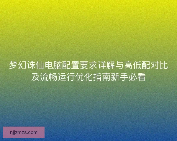 梦幻诛仙电脑配置要求详解与高低配对比及流畅运行优化指南新手必看