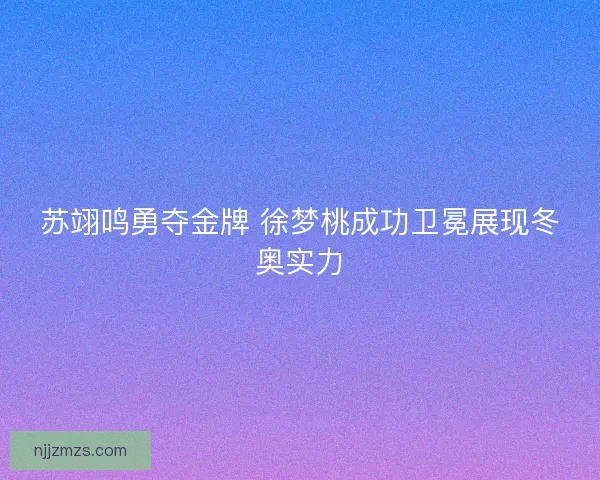 苏翊鸣勇夺金牌 徐梦桃成功卫冕展现冬奥实力